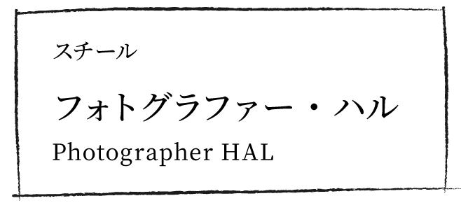 スチール：フォトグラファー・ハル Photographer HAL